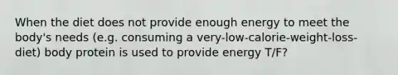 When the diet does not provide enough energy to meet the body's needs (e.g. consuming a very-low-calorie-weight-loss-diet) body protein is used to provide energy T/F?