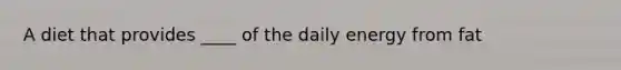 A diet that provides ____ of the daily energy from fat