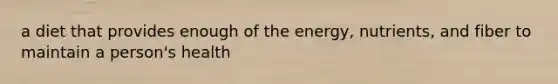 a diet that provides enough of the energy, nutrients, and fiber to maintain a person's health