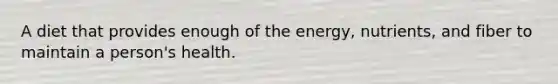 A diet that provides enough of the energy, nutrients, and fiber to maintain a person's health.