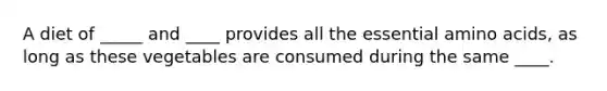 A diet of _____ and ____ provides all the essential amino acids, as long as these vegetables are consumed during the same ____.