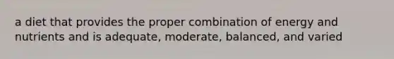 a diet that provides the proper combination of energy and nutrients and is adequate, moderate, balanced, and varied