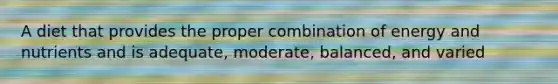 A diet that provides the proper combination of energy and nutrients and is adequate, moderate, balanced, and varied