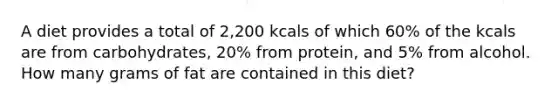 A diet provides a total of 2,200 kcals of which 60% of the kcals are from carbohydrates, 20% from protein, and 5% from alcohol. How many grams of fat are contained in this diet?