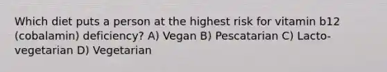 Which diet puts a person at the highest risk for vitamin b12 (cobalamin) deficiency? A) Vegan B) Pescatarian C) Lacto-vegetarian D) Vegetarian