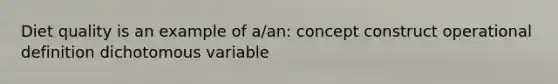 Diet quality is an example of a/an: concept construct operational definition dichotomous variable
