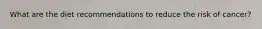 What are the diet recommendations to reduce the risk of cancer?