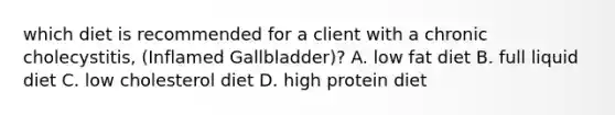 which diet is recommended for a client with a chronic cholecystitis, (Inflamed Gallbladder)? A. low fat diet B. full liquid diet C. low cholesterol diet D. high protein diet