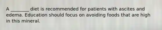 A ________ diet is recommended for patients with ascites and edema. Education should focus on avoiding foods that are high in this mineral.