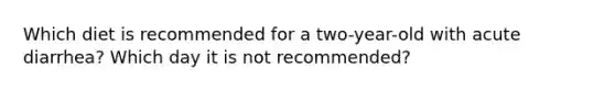 Which diet is recommended for a two-year-old with acute diarrhea? Which day it is not recommended?