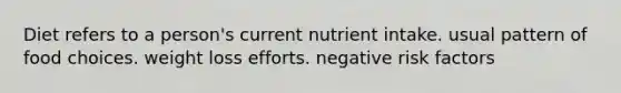 Diet refers to a person's current nutrient intake. usual pattern of food choices. weight loss efforts. negative risk factors