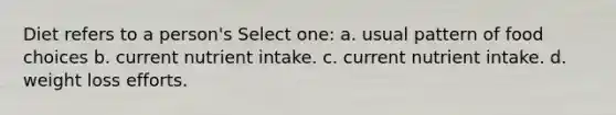 Diet refers to a person's Select one: a. usual pattern of food choices b. current nutrient intake. c. current nutrient intake. d. weight loss efforts.