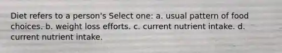 Diet refers to a person's Select one: a. usual pattern of food choices. b. weight loss efforts. c. current nutrient intake. d. current nutrient intake.