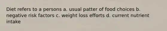 Diet refers to a persons a. usual patter of food choices b. negative risk factors c. weight loss efforts d. current nutrient intake