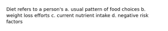 Diet refers to a person's a. usual pattern of food choices b. weight loss efforts c. current nutrient intake d. negative risk factors