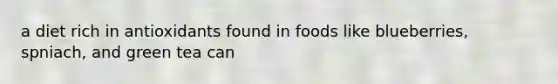 a diet rich in antioxidants found in foods like blueberries, spniach, and green tea can