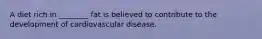 A diet rich in ________ fat is believed to contribute to the development of cardiovascular disease.