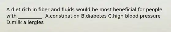 A diet rich in fiber and fluids would be most beneficial for people with __________. A.constipation B.diabetes C.high <a href='https://www.questionai.com/knowledge/kD0HacyPBr-blood-pressure' class='anchor-knowledge'>blood pressure</a> D.milk allergies