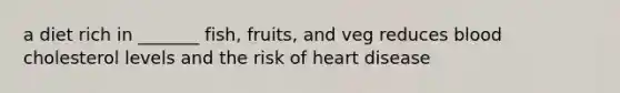 a diet rich in _______ fish, fruits, and veg reduces blood cholesterol levels and the risk of heart disease