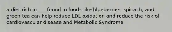 a diet rich in ___ found in foods like blueberries, spinach, and green tea can help reduce LDL oxidation and reduce the risk of cardiovascular disease and Metabolic Syndrome