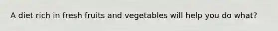 A diet rich in fresh fruits and vegetables will help you do what?