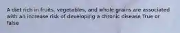 A diet rich in fruits, vegetables, and whole grains are associated with an increase risk of developing a chronic disease True or false