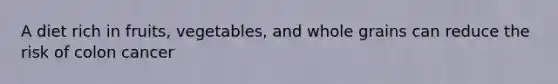 A diet rich in fruits, vegetables, and whole grains can reduce the risk of colon cancer
