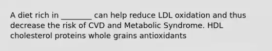 A diet rich in ________ can help reduce LDL oxidation and thus decrease the risk of CVD and Metabolic Syndrome. HDL cholesterol proteins whole grains antioxidants