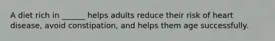 A diet rich in ______ helps adults reduce their risk of heart disease, avoid constipation, and helps them age successfully.