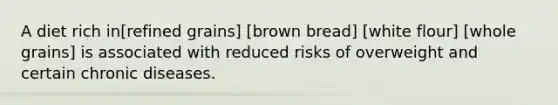 A diet rich in[refined grains] [brown bread] [white flour] [whole grains] is associated with reduced risks of overweight and certain chronic diseases.