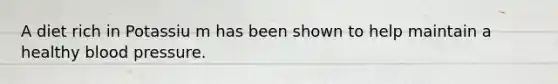 A diet rich in Potassiu m has been shown to help maintain a healthy <a href='https://www.questionai.com/knowledge/kD0HacyPBr-blood-pressure' class='anchor-knowledge'>blood pressure</a>.