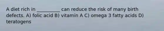 A diet rich in __________ can reduce the risk of many birth defects. A) folic acid B) vitamin A C) omega 3 fatty acids D) teratogens