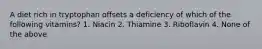 A diet rich in tryptophan offsets a deficiency of which of the following vitamins? 1. Niacin 2. Thiamine 3. Riboflavin 4. None of the above