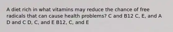 A diet rich in what vitamins may reduce the chance of free radicals that can cause health problems? C and B12 C, E, and A D and C D, C, and E B12, C, and E