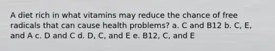 A diet rich in what vitamins may reduce the chance of free radicals that can cause health problems? a. C and B12 b. C, E, and A c. D and C d. D, C, and E e. B12, C, and E