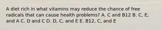 A diet rich in what vitamins may reduce the chance of free radicals that can cause health problems? A. C and B12 B. C, E, and A C. D and C D. D, C, and E E. B12, C, and E