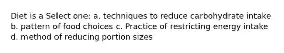 Diet is a Select one: a. techniques to reduce carbohydrate intake b. pattern of food choices c. Practice of restricting energy intake d. method of reducing portion sizes