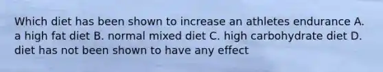 Which diet has been shown to increase an athletes endurance A. a high fat diet B. normal mixed diet C. high carbohydrate diet D. diet has not been shown to have any effect