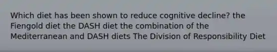 Which diet has been shown to reduce cognitive decline? the Fiengold diet the DASH diet the combination of the Mediterranean and DASH diets The Division of Responsibility Diet