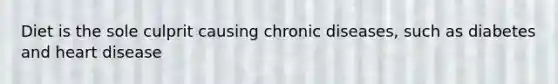 Diet is the sole culprit causing chronic diseases, such as diabetes and heart disease