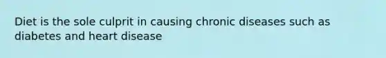 Diet is the sole culprit in causing chronic diseases such as diabetes and heart disease