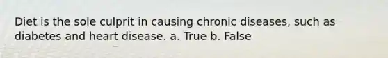 Diet is the sole culprit in causing chronic diseases, such as diabetes and heart disease. a. True b. False