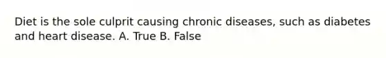 Diet is the sole culprit causing chronic diseases, such as diabetes and heart disease. A. True B. False