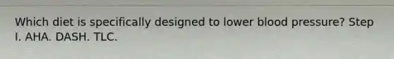 Which diet is specifically designed to lower blood pressure? Step I. AHA. DASH. TLC.
