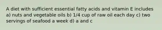 A diet with sufficient essential fatty acids and vitamin E includes a) nuts and vegetable oils b) 1/4 cup of raw oil each day c) two servings of seafood a week d) a and c