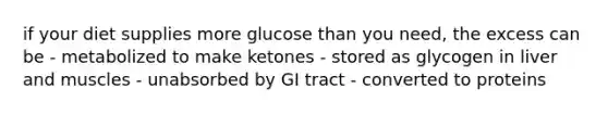 if your diet supplies more glucose than you need, the excess can be - metabolized to make ketones - stored as glycogen in liver and muscles - unabsorbed by GI tract - converted to proteins