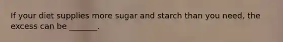 If your diet supplies more sugar and starch than you need, the excess can be _______.