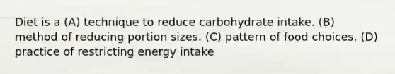 Diet is a (A) technique to reduce carbohydrate intake. (B) method of reducing portion sizes. (C) pattern of food choices. (D) practice of restricting energy intake