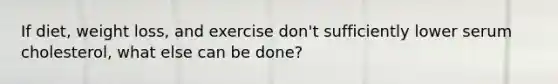 If diet, weight loss, and exercise don't sufficiently lower serum cholesterol, what else can be done?