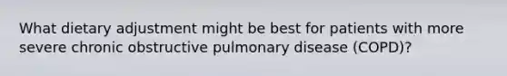 What dietary adjustment might be best for patients with more severe chronic obstructive pulmonary disease (COPD)?